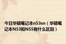 今日华硕笔记本n53sn（华硕笔记本N53和N55有什么区别）