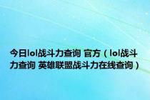 今日lol战斗力查询 官方（lol战斗力查询 英雄联盟战斗力在线查询）