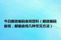 今日邮政编码查询百科（邮政编码查询，邮编查询几种常见方法）