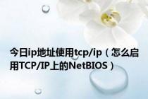 今日ip地址使用tcp/ip（怎么启用TCP/IP上的NetBIOS）