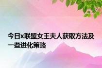 今日x联盟女王夫人获取方法及一些进化策略