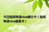 今日如何申请visa银行卡（如何申请visa信用卡）