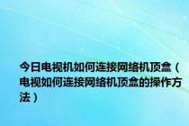 今日电视机如何连接网络机顶盒（电视如何连接网络机顶盒的操作方法）