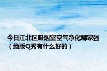 今日江北区吸烟室空气净化哪家强（绝版Q秀有什么好的）