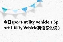 今日sport-utility vehicle（Sport Utility Vehicle英语怎么读）