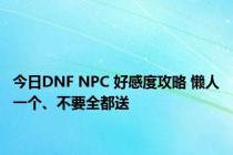 今日DNF NPC 好感度攻略 懒人一个、不要全都送