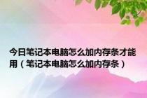 今日笔记本电脑怎么加内存条才能用（笔记本电脑怎么加内存条）