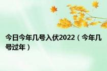 今日今年几号入伏2022（今年几号过年）