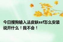 今日搜狗输入法皮肤ssf怎么安装说开什么！我不会！