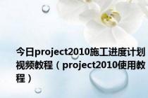 今日project2010施工进度计划视频教程（project2010使用教程）