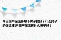 今日国产保温杯哪个牌子的好（什么牌子的保温杯好 国产保温杯什么牌子好）