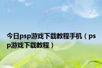 今日psp游戏下载教程手机（psp游戏下载教程）