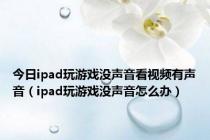 今日ipad玩游戏没声音看视频有声音（ipad玩游戏没声音怎么办）