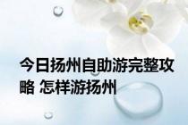 今日扬州自助游完整攻略 怎样游扬州