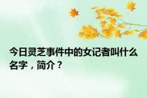 今日灵芝事件中的女记者叫什么名字，简介？