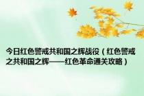 今日红色警戒共和国之辉战役（红色警戒之共和国之辉——红色革命通关攻略）