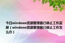 今日windows资源管理器已停止工作蓝屏（windows资源管理器已停止工作怎么办）