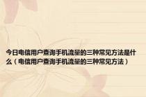 今日电信用户查询手机流量的三种常见方法是什么（电信用户查询手机流量的三种常见方法）