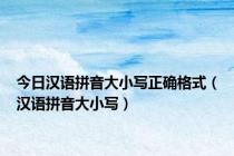 今日汉语拼音大小写正确格式（汉语拼音大小写）