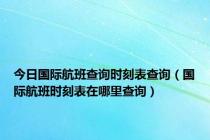 今日国际航班查询时刻表查询（国际航班时刻表在哪里查询）