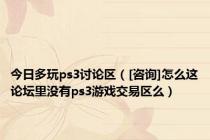 今日多玩ps3讨论区（[咨询]怎么这论坛里没有ps3游戏交易区么）