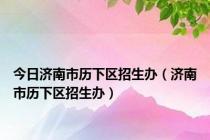 今日济南市历下区招生办（济南市历下区招生办）