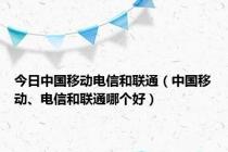 今日中国移动电信和联通（中国移动、电信和联通哪个好）