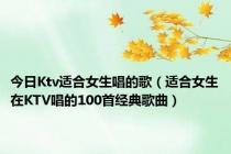 今日Ktv适合女生唱的歌（适合女生在KTV唱的100首经典歌曲）