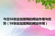 今日58创业加盟网的网站作用与优势（58创业加盟网的网站作用）