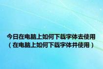 今日在电脑上如何下载字体去使用（在电脑上如何下载字体并使用）