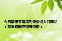 今日苹果官网序列号查询入口网站（苹果官网序列号查询）