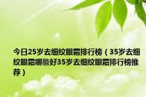 今日25岁去细纹眼霜排行榜（35岁去细纹眼霜哪些好35岁去细纹眼霜排行榜推荐）