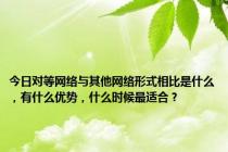 今日对等网络与其他网络形式相比是什么，有什么优势，什么时候最适合？