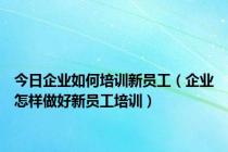 今日企业如何培训新员工（企业怎样做好新员工培训）