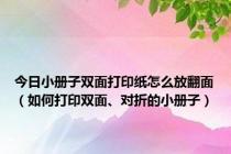 今日小册子双面打印纸怎么放翻面（如何打印双面、对折的小册子）