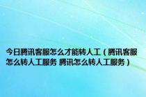 今日腾讯客服怎么才能转人工（腾讯客服怎么转人工服务 腾讯怎么转人工服务）