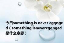 今日something is never cgqnged（something isnevercgqnged是什么意思）