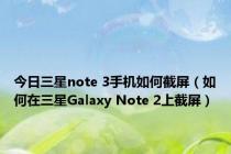 今日三星note 3手机如何截屏（如何在三星Galaxy Note 2上截屏）