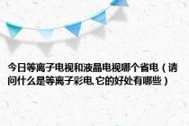 今日等离子电视和液晶电视哪个省电（请问什么是等离子彩电,它的好处有哪些）