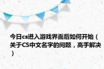 今日cs进入游戏界面后如何开始（关于CS中文名字的问题，高手解决）