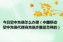 今日空中充值怎么办理（中国移动空中充值代理商充值步骤是怎样的）