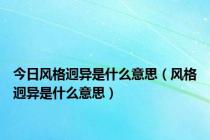 今日风格迥异是什么意思（风格迥异是什么意思）