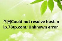 今日Could not resolve host: nlp.78tp.com; Unknown error