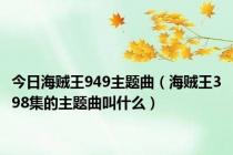 今日海贼王949主题曲（海贼王398集的主题曲叫什么）