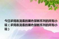 今日求彻夜流香的黑色禁断系列的所有小说（求彻夜流香的黑色禁断系列的所有小说）