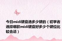 今日midi键盘选多少键的（初学者选择哪款midi键盘好多少个键位比较合适）