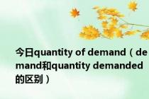 今日quantity of demand（demand和quantity demanded的区别）