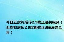 今日五虎将后传2.9修正通关视频（五虎将后传2.9攻略修正3阵法怎么弄）