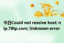 今日Could not resolve host: nlp.78tp.com; Unknown error