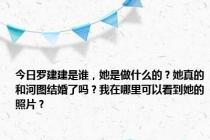 今日罗建建是谁，她是做什么的？她真的和河图结婚了吗？我在哪里可以看到她的照片？